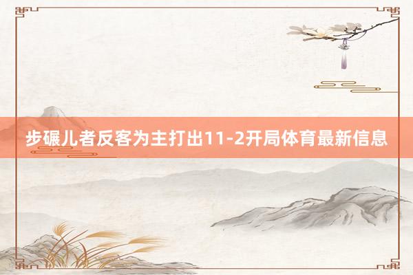 步碾儿者反客为主打出11-2开局体育最新信息