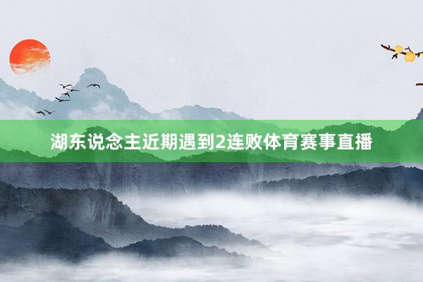 湖东说念主近期遇到2连败体育赛事直播