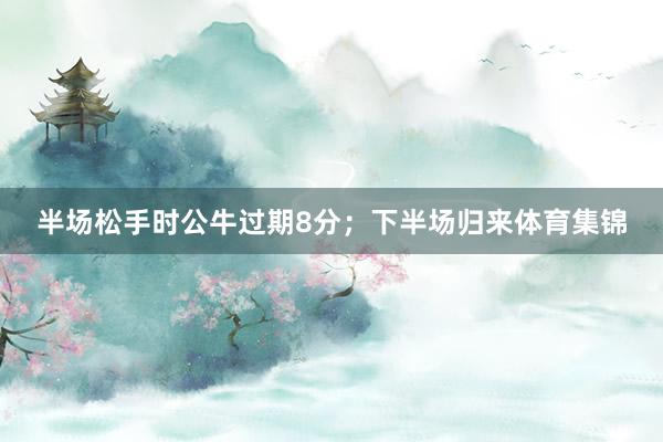 半场松手时公牛过期8分;下半场归来体育集锦