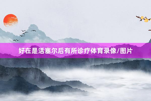 好在是活塞尔后有所诊疗体育录像/图片