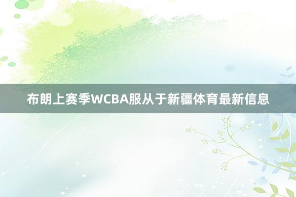 布朗上赛季WCBA服从于新疆体育最新信息