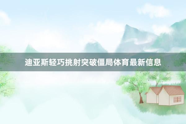 迪亚斯轻巧挑射突破僵局体育最新信息