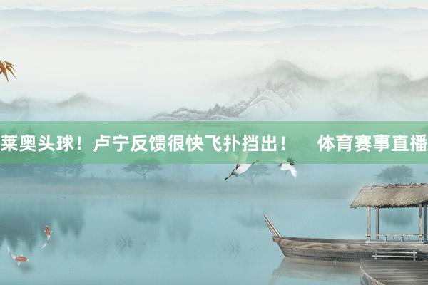 莱奥头球！卢宁反馈很快飞扑挡出！    体育赛事直播