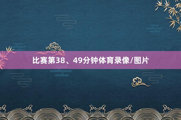 比赛第38、49分钟体育录像/图片