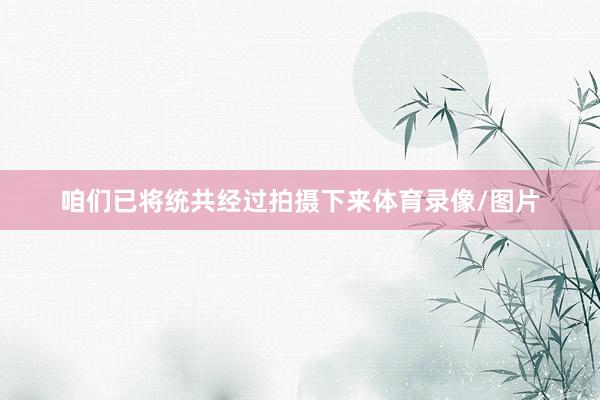 咱们已将统共经过拍摄下来体育录像/图片