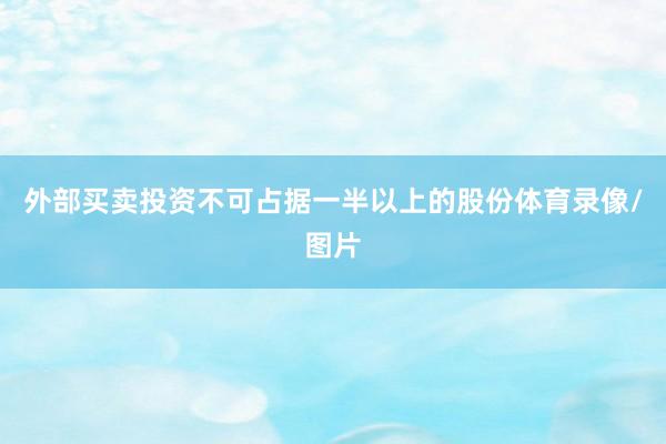 外部买卖投资不可占据一半以上的股份体育录像/图片