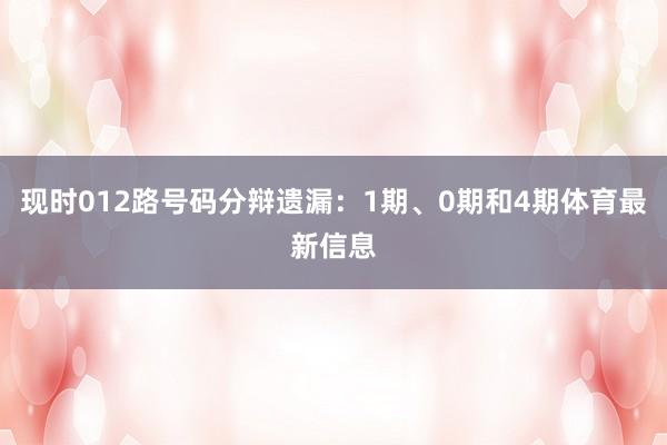 现时012路号码分辩遗漏：1期、0期和4期体育最新信息