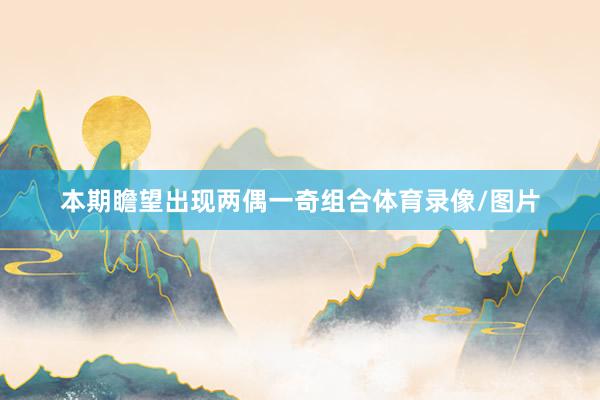 本期瞻望出现两偶一奇组合体育录像/图片
