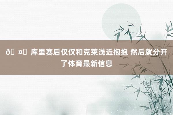 🤗库里赛后仅仅和克莱浅近抱抱 然后就分开了体育最新信息