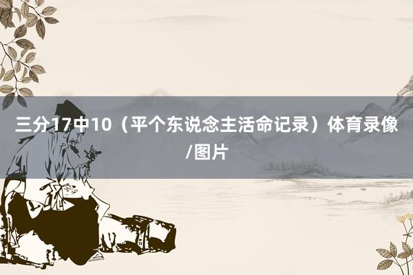 三分17中10（平个东说念主活命记录）体育录像/图片