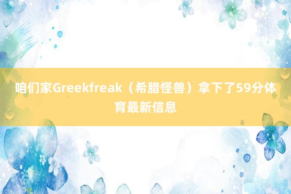 咱们家Greekfreak（希腊怪兽）拿下了59分体育最新信息