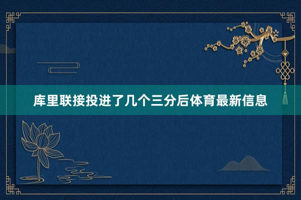 库里联接投进了几个三分后体育最新信息