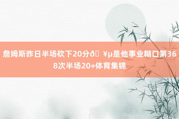詹姆斯昨日半场砍下20分🥵是他事业糊口第368次半场20+体育集锦