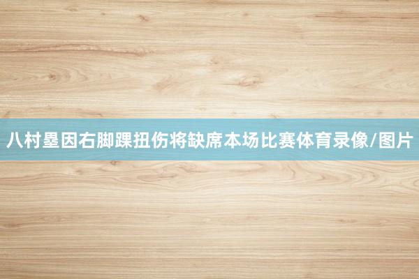 八村塁因右脚踝扭伤将缺席本场比赛体育录像/图片