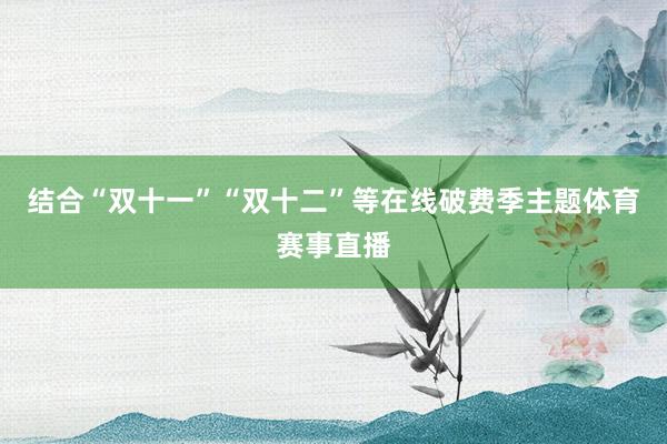 结合“双十一”“双十二”等在线破费季主题体育赛事直播