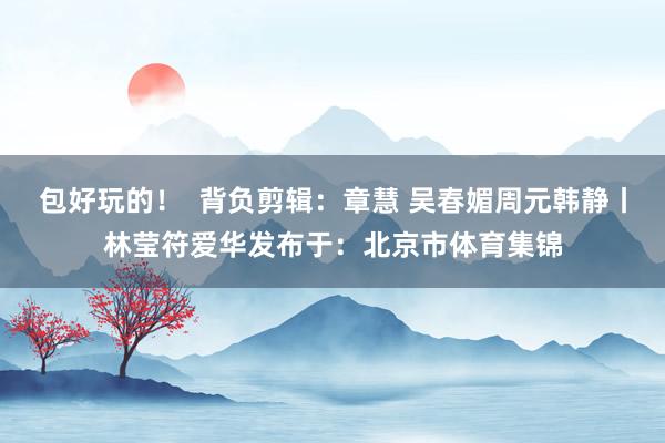 包好玩的！  背负剪辑：章慧 吴春媚周元韩静丨林莹符爱华发布于：北京市体育集锦