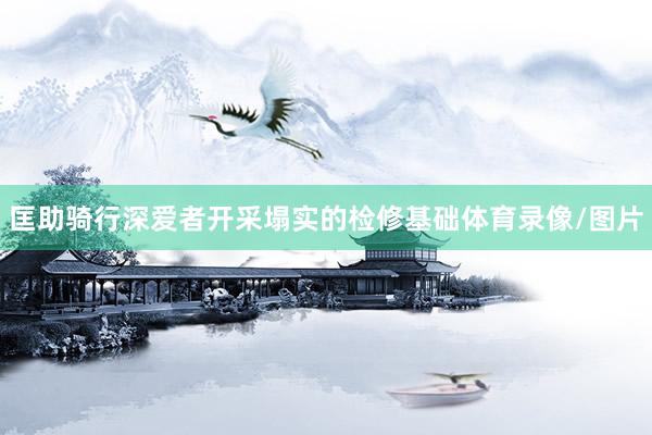 匡助骑行深爱者开采塌实的检修基础体育录像/图片