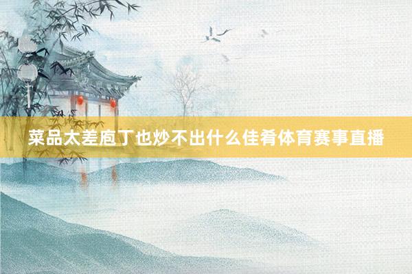 菜品太差庖丁也炒不出什么佳肴体育赛事直播