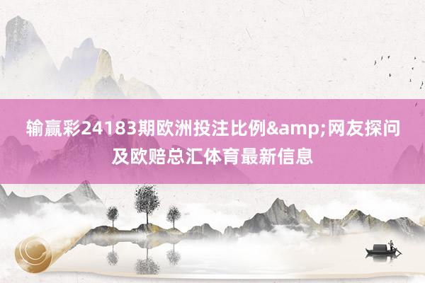 输赢彩24183期欧洲投注比例&网友探问及欧赔总汇体育最新信息