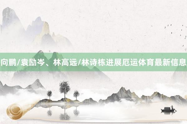 向鹏/袁励岑、林高远/林诗栋进展厄运体育最新信息