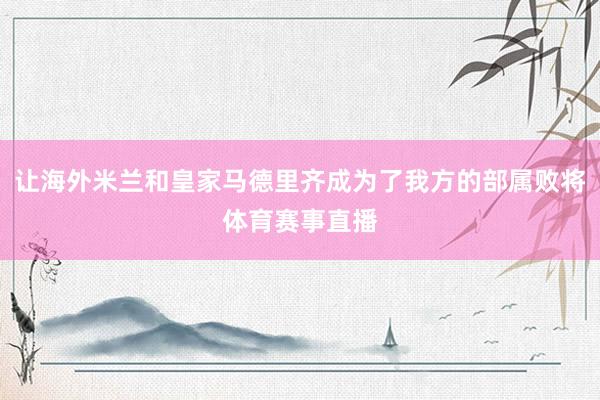 让海外米兰和皇家马德里齐成为了我方的部属败将体育赛事直播