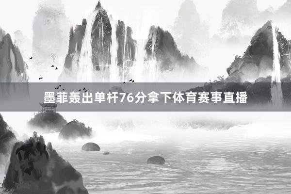墨菲轰出单杆76分拿下体育赛事直播