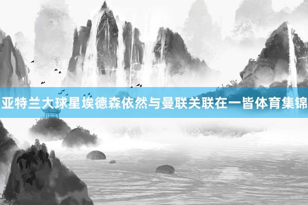 亚特兰大球星埃德森依然与曼联关联在一皆体育集锦