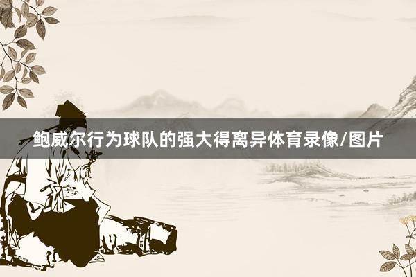 鲍威尔行为球队的强大得离异体育录像/图片