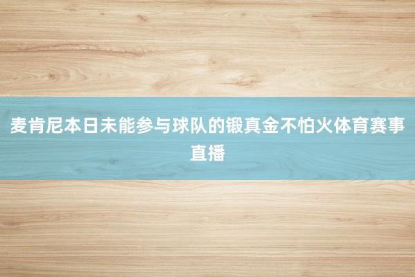 麦肯尼本日未能参与球队的锻真金不怕火体育赛事直播