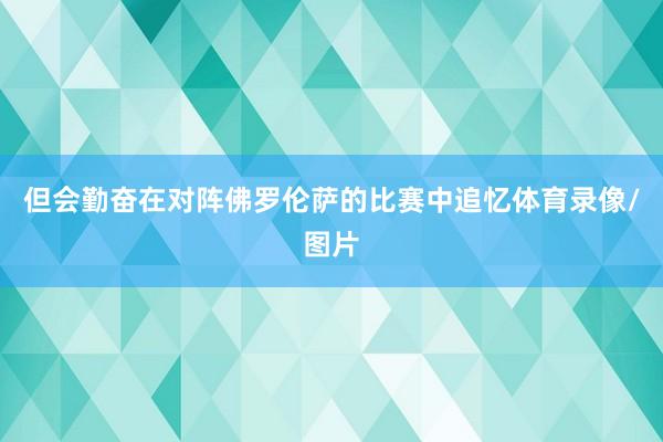 但会勤奋在对阵佛罗伦萨的比赛中追忆体育录像/图片