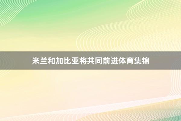 米兰和加比亚将共同前进体育集锦