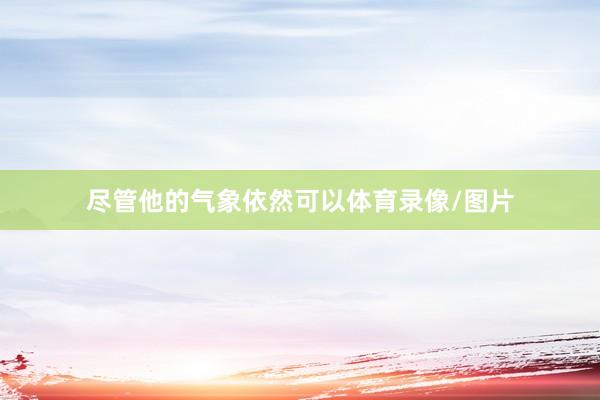 尽管他的气象依然可以体育录像/图片