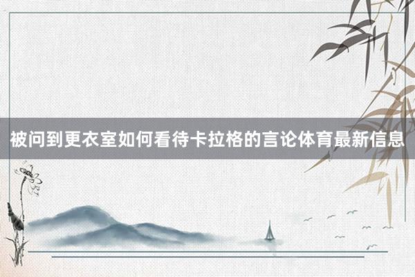 被问到更衣室如何看待卡拉格的言论体育最新信息