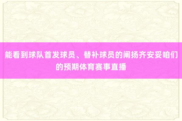 能看到球队首发球员、替补球员的阐扬齐安妥咱们的预期体育赛事直播