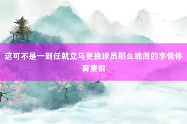 这可不是一到任就立马更换球员那么绵薄的事情体育集锦