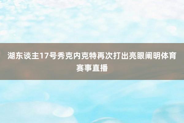 湖东谈主17号秀克内克特再次打出亮眼阐明体育赛事直播