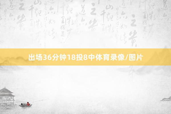 出场36分钟18投8中体育录像/图片