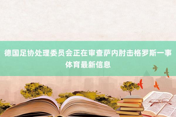德国足协处理委员会正在审查萨内肘击格罗斯一事体育最新信息