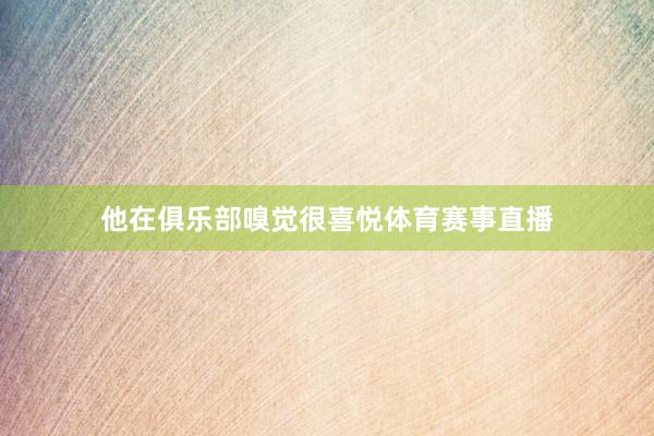 他在俱乐部嗅觉很喜悦体育赛事直播