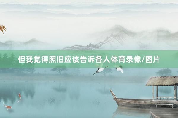 但我觉得照旧应该告诉各人体育录像/图片