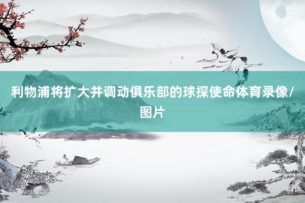 利物浦将扩大并调动俱乐部的球探使命体育录像/图片