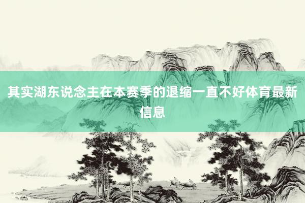 其实湖东说念主在本赛季的退缩一直不好体育最新信息
