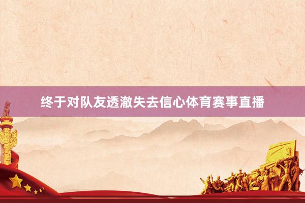 终于对队友透澈失去信心体育赛事直播