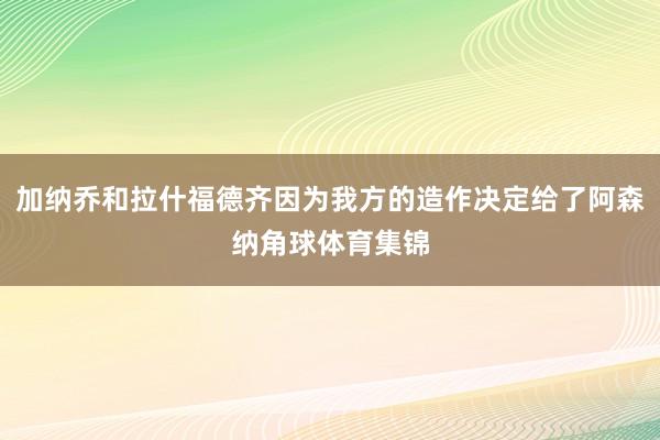 加纳乔和拉什福德齐因为我方的造作决定给了阿森纳角球体育集锦