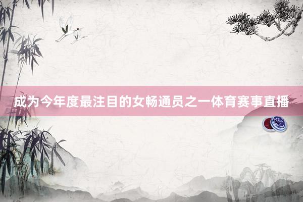 成为今年度最注目的女畅通员之一体育赛事直播
