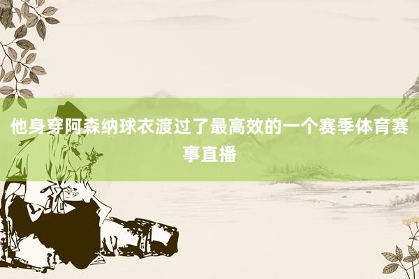他身穿阿森纳球衣渡过了最高效的一个赛季体育赛事直播
