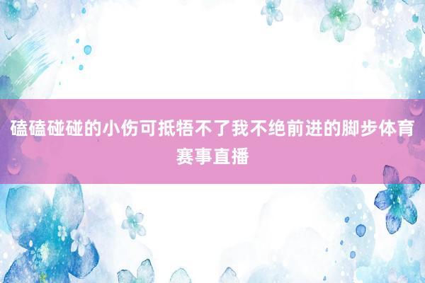磕磕碰碰的小伤可抵牾不了我不绝前进的脚步体育赛事直播