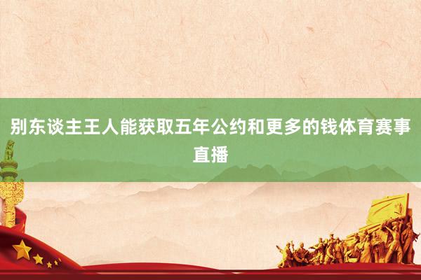 别东谈主王人能获取五年公约和更多的钱体育赛事直播