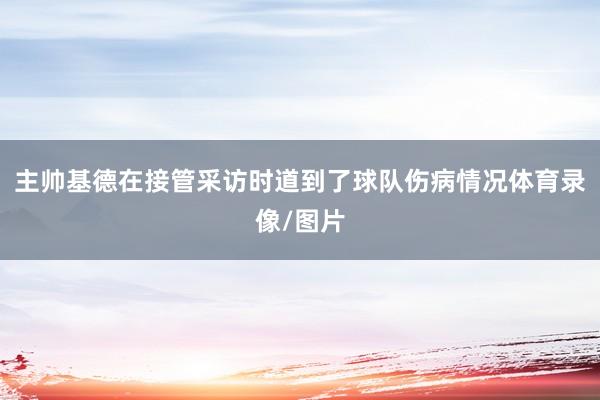 主帅基德在接管采访时道到了球队伤病情况体育录像/图片