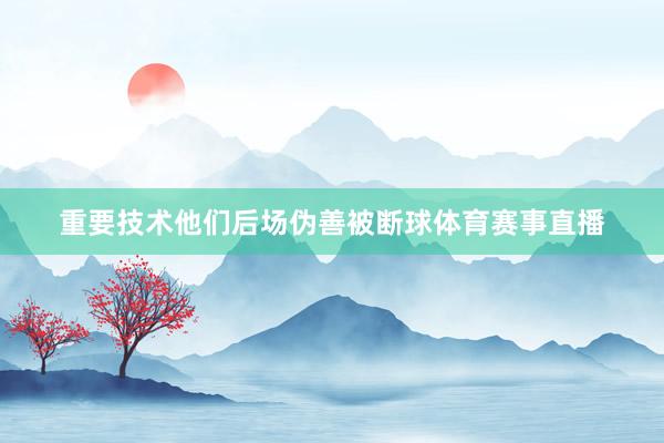 重要技术他们后场伪善被断球体育赛事直播